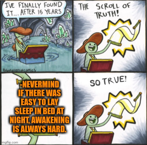 -Mind is asking for more. | -NEVERMIND IF THERE WAS EASY TO LAY SLEEP IN BED AT NIGHT, AWAKENING IS ALWAYS HARD. | image tagged in the real scroll of truth,hey you going to sleep,saturday night live,the force awakens,hard work,well nevermind | made w/ Imgflip meme maker