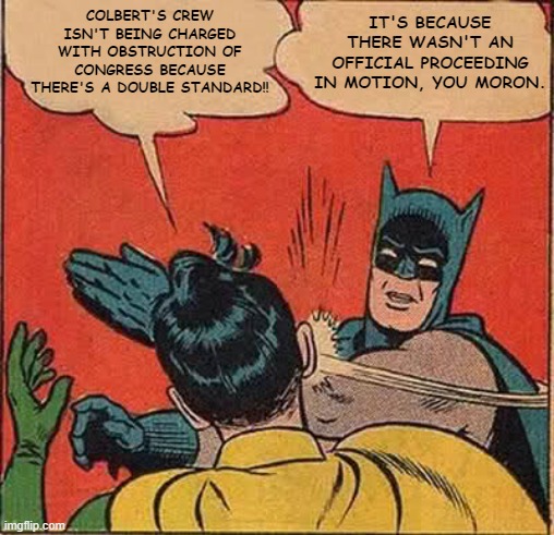 Unfettered by such trivialities as concerns over veracity, cultists mindlessly parrot their leader, his mouthpieces and enablers | COLBERT'S CREW ISN'T BEING CHARGED WITH OBSTRUCTION OF CONGRESS BECAUSE THERE'S A DOUBLE STANDARD!! IT'S BECAUSE THERE WASN'T AN OFFICIAL PROCEEDING IN MOTION, YOU MORON. | image tagged in memes,batman slapping robin | made w/ Imgflip meme maker