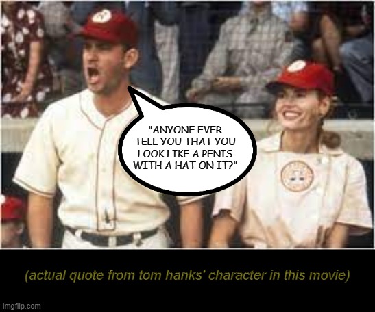 (actual quote from tom hanks' character in this movie) "ANYONE EVER TELL YOU THAT YOU LOOK LIKE A PENIS WITH A HAT ON IT?" | made w/ Imgflip meme maker