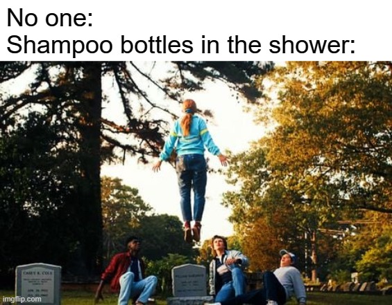 They do be zooming |  No one:
Shampoo bottles in the shower: | image tagged in stranger things max flying,shower | made w/ Imgflip meme maker