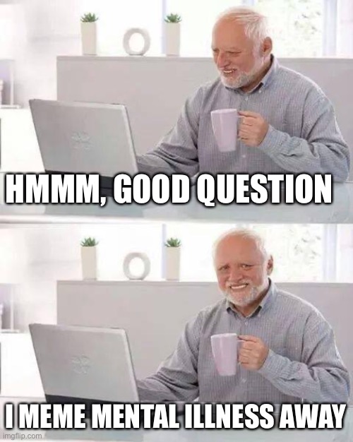 Hide the Pain Harold Meme | HMMM, GOOD QUESTION I MEME MENTAL ILLNESS AWAY | image tagged in memes,hide the pain harold | made w/ Imgflip meme maker
