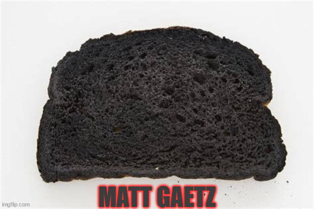 Matt Gaetz creamated |  MATT GAETZ | image tagged in creamated toast | made w/ Imgflip meme maker