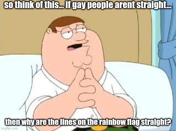 its a good question | so think of this... if gay people arent straight... then why are the lines on the rainbow flag straight? | image tagged in peter griffin go on | made w/ Imgflip meme maker