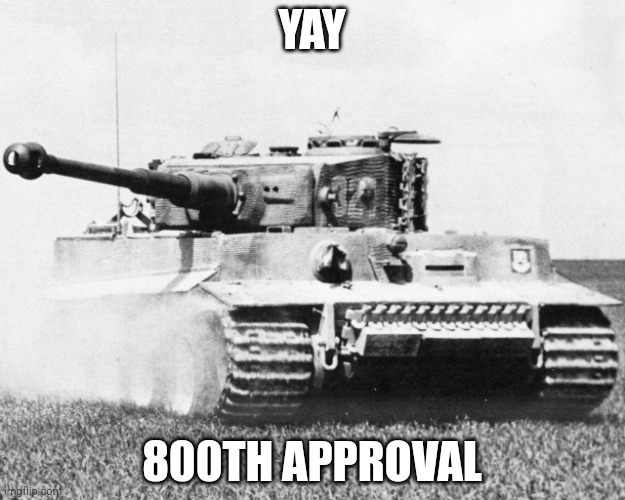 tiger 1 | YAY; 800TH APPROVAL | image tagged in tiger 1 | made w/ Imgflip meme maker