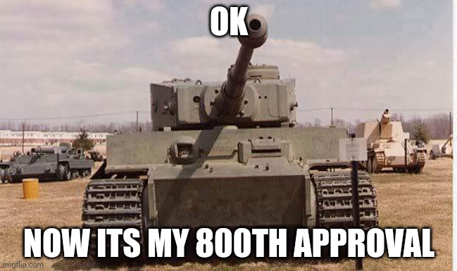 tiger tank  | OK; NOW ITS MY 800TH APPROVAL | image tagged in tiger tank | made w/ Imgflip meme maker