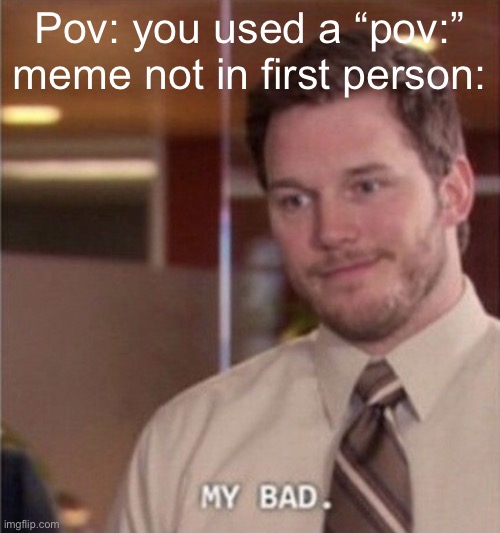 I have become the very thing i swore to destroy | Pov: you used a “pov:” meme not in first person: | image tagged in my bad | made w/ Imgflip meme maker