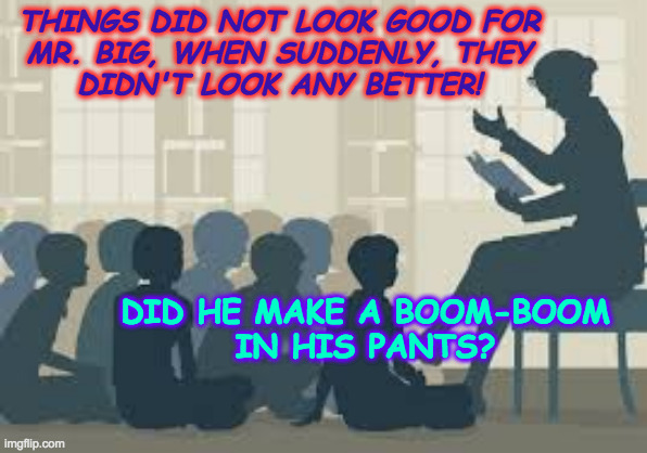 If you haven't tuned in, this is the story so far. | THINGS DID NOT LOOK GOOD FOR
MR. BIG, WHEN SUDDENLY, THEY
DIDN'T LOOK ANY BETTER! DID HE MAKE A BOOM-BOOM
IN HIS PANTS? | image tagged in story time liberal,memes,boom boom,mister big | made w/ Imgflip meme maker