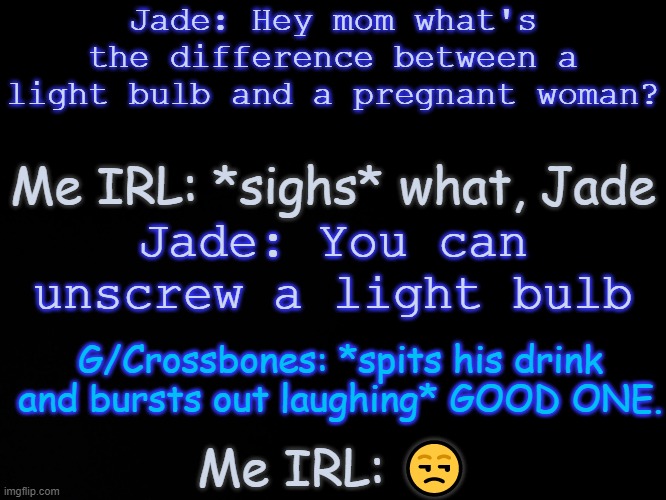 Jade I will e r a s e you from existance- | Jade: Hey mom what's the difference between a light bulb and a pregnant woman? Me IRL: *sighs* what, Jade; Jade: You can unscrew a light bulb; G/Crossbones: *spits his drink and bursts out laughing* GOOD ONE. Me IRL: 😒 | image tagged in blck | made w/ Imgflip meme maker