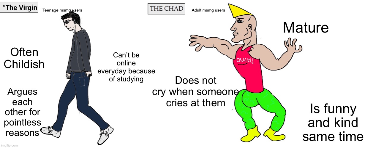 Virgin and Chad | Mature; Teenage msmg users; Adult msmg users; Can’t be online everyday because of studying; Often Childish; Does not cry when someone cries at them; Argues each other for pointless reasons; Is funny and kind same time | image tagged in virgin and chad | made w/ Imgflip meme maker