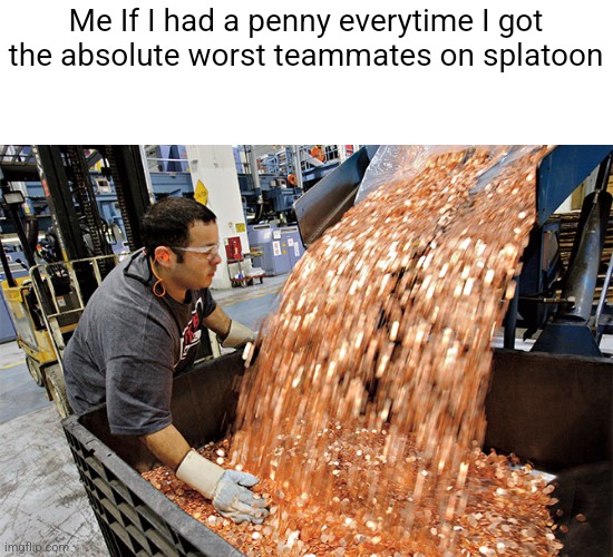 WHYYYYYY | Me If I had a penny everytime I got the absolute worst teammates on splatoon | image tagged in if i had a penny for every time | made w/ Imgflip meme maker
