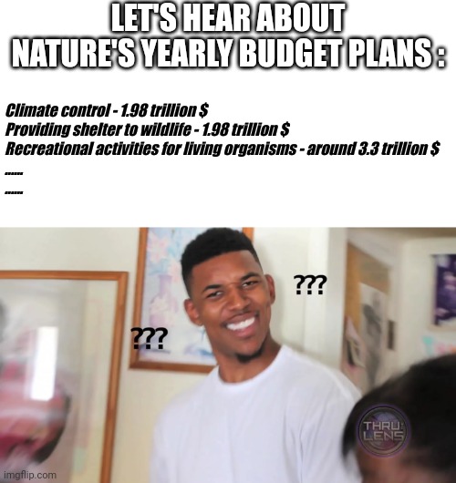 LET'S HEAR ABOUT NATURE'S YEARLY BUDGET PLANS :; Climate control - 1.98 trillion $
Providing shelter to wildlife - 1.98 trillion $
Recreational activities for living organisms - around 3.3 trillion $
......
...... | image tagged in question mark guy | made w/ Imgflip meme maker