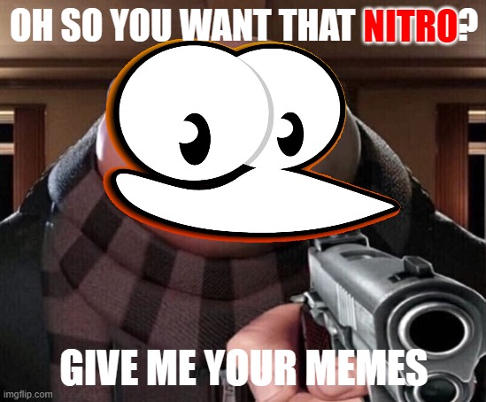 Cowbelly belike: | OH SO YOU WANT THAT NITRO? NITRO; GIVE ME YOUR MEMES | image tagged in gru gun | made w/ Imgflip meme maker