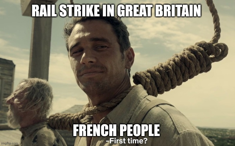 GB Rail strike | RAIL STRIKE IN GREAT BRITAIN; FRENCH PEOPLE | image tagged in first time | made w/ Imgflip meme maker