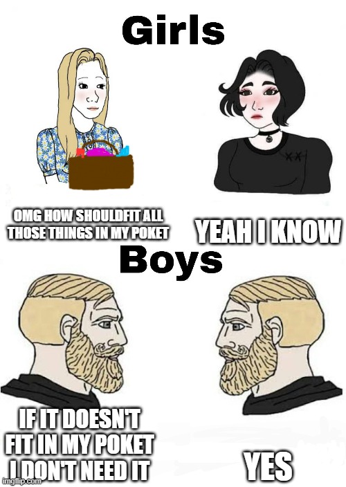 Girls vs Boys |  OMG HOW SHOULDFIT ALL THOSE THINGS IN MY POKET; YEAH I KNOW; YES; IF IT DOESN'T FIT IN MY POKET I DON'T NEED IT | image tagged in girls vs boys | made w/ Imgflip meme maker