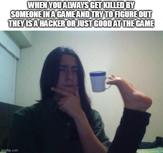 Hmmmm | WHEN YOU ALWAYS GET KILLED BY SOMEONE IN A GAME AND TRY TO FIGURE OUT THEY IS A HACKER OR JUST GOOD AT THE GAME | image tagged in hmmmm,gaming,certified bruh moment | made w/ Imgflip meme maker