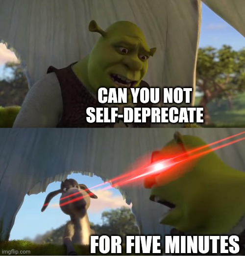 Self-deprecating | CAN YOU NOT SELF-DEPRECATE; FOR FIVE MINUTES | image tagged in shrek for five minutes | made w/ Imgflip meme maker