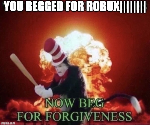 Beg for forgiveness | YOU BEGGED FOR ROBUX|||||||| | image tagged in beg for forgiveness | made w/ Imgflip meme maker