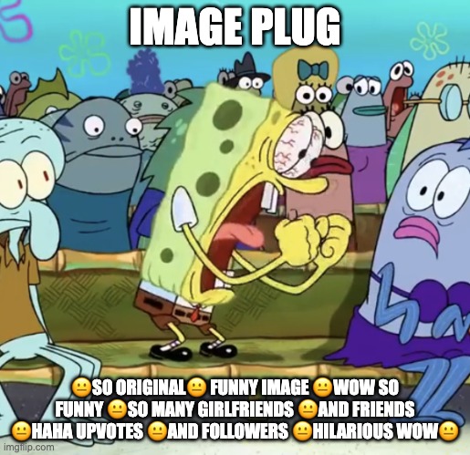 https://imgflip.com/i/6kq7xf | IMAGE PLUG; 😐SO ORIGINAL😐 FUNNY IMAGE 😐WOW SO FUNNY 😐SO MANY GIRLFRIENDS 😐AND FRIENDS 😐HAHA UPVOTES 😐AND FOLLOWERS 😐HILARIOUS WOW😐 | image tagged in spongebob yelling,memes | made w/ Imgflip meme maker