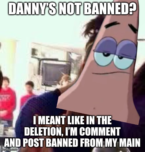 Check, check, check!(Mod: who the fuck are you) | DANNY’S NOT BANNED? I MEANT LIKE IN THE DELETION, I’M COMMENT AND POST BANNED FROM MY MAIN | made w/ Imgflip meme maker