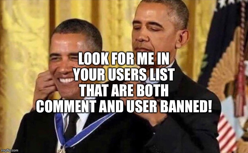 I get deleted | LOOK FOR ME IN YOUR USERS LIST THAT ARE BOTH COMMENT AND USER BANNED! | image tagged in obama medal | made w/ Imgflip meme maker