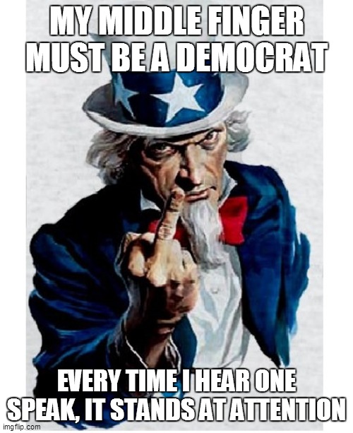 Uncle Sam Middle Finger | MY MIDDLE FINGER MUST BE A DEMOCRAT; EVERY TIME I HEAR ONE SPEAK, IT STANDS AT ATTENTION | image tagged in uncle sam middle finger | made w/ Imgflip meme maker