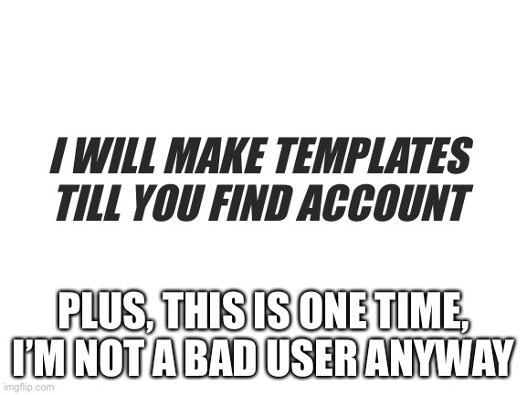 Ah | I WILL MAKE TEMPLATES TILL YOU FIND ACCOUNT; PLUS, THIS IS ONE TIME, I’M NOT A BAD USER ANYWAY | image tagged in blank white template | made w/ Imgflip meme maker