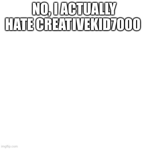 Bruh(Mod: then who the fuck are you) | NO, I ACTUALLY HATE CREATIVEKID7000 | image tagged in memes,blank transparent square | made w/ Imgflip meme maker