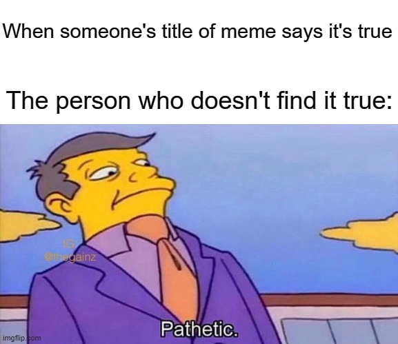 https://static.wikia.nocookie.net/979471d5-23f2-4ccd-8591-4628ee86cdfc | When someone's title of meme says it's true; The person who doesn't find it true: | image tagged in pathetic | made w/ Imgflip meme maker