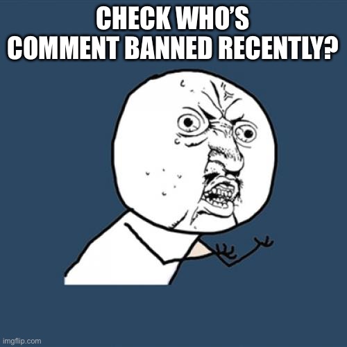 I said, don’t feature, read. | CHECK WHO’S COMMENT BANNED RECENTLY? | image tagged in memes,y u no | made w/ Imgflip meme maker