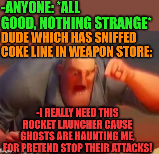 -Paranoidal influence. | -ANYONE: *ALL GOOD, NOTHING STRANGE*; DUDE WHICH HAS SNIFFED COKE LINE IN WEAPON STORE:; -I REALLY NEED THIS ROCKET LAUNCHER CAUSE GHOSTS ARE HAUNTING ME, FOR PRETEND STOP THEIR ATTACKS! | image tagged in mr incredible mad,share a coke with,paranoid parrot,weapon of mass destruction,ghosts,don't do drugs | made w/ Imgflip meme maker
