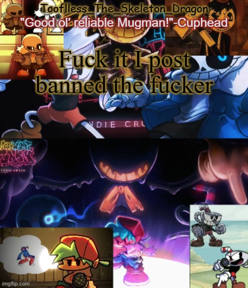 I'm done and tired of it and approving his bs especially since they tell you to disapprove it for guesses | Fuck it I post banned the fucker | image tagged in toof's/skid's indie cross temp | made w/ Imgflip meme maker