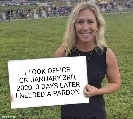 A speed run. | I TOOK OFFICE ON JANUARY 3RD, 2020. 3 DAYS LATER I NEEDED A PARDON. | image tagged in marjorie taylor greene | made w/ Imgflip meme maker