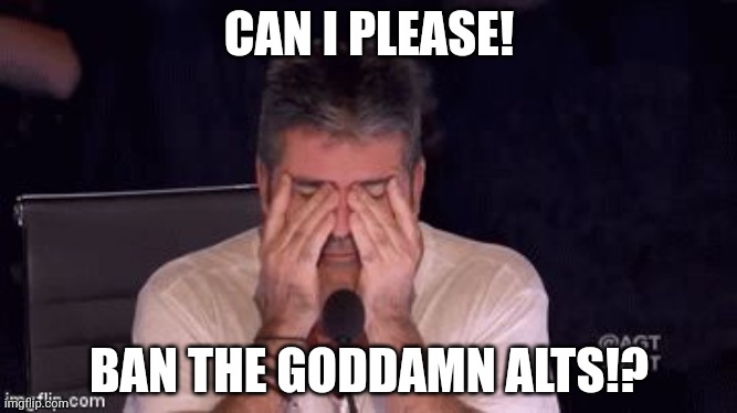 Pleasepleasepleaseplease | CAN I PLEASE! BAN THE GODDAMN ALTS!? | image tagged in frustrated simon cowell | made w/ Imgflip meme maker