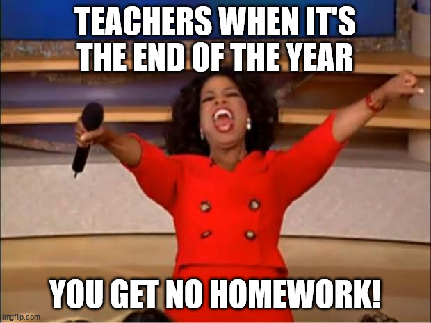 Oprah You Get A | TEACHERS WHEN IT'S THE END OF THE YEAR; YOU GET NO HOMEWORK! | image tagged in memes,oprah you get a | made w/ Imgflip meme maker