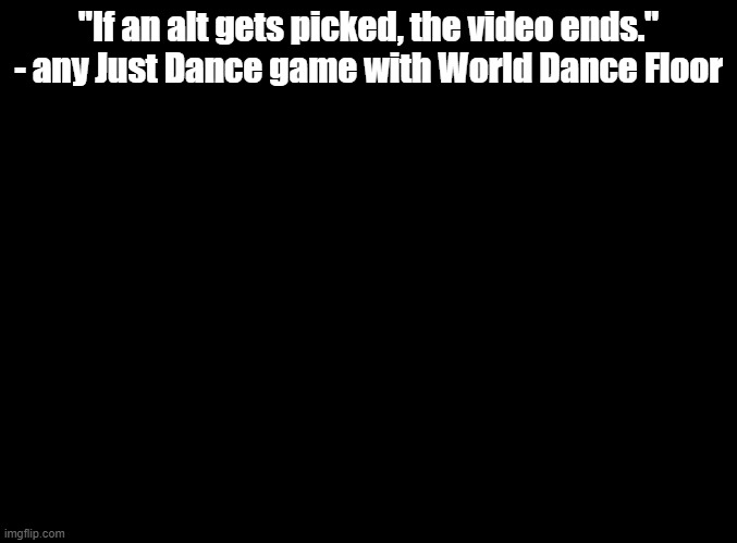 Just Dance 2014 onwards have WDF | "If an alt gets picked, the video ends." - any Just Dance game with World Dance Floor | image tagged in blank black,just dance,challenges | made w/ Imgflip meme maker