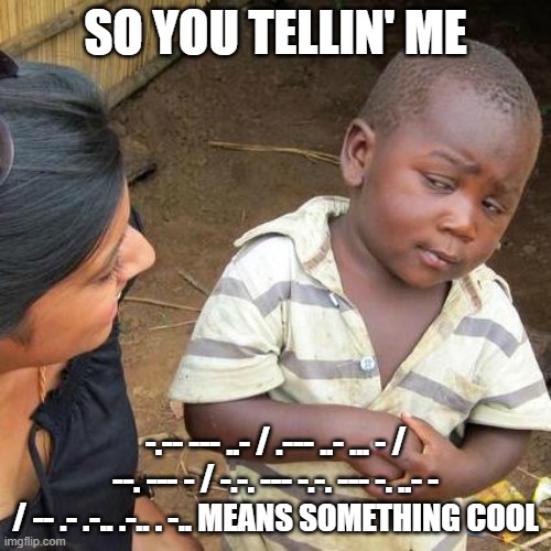 lol | SO YOU TELLIN' ME; -.-- --- ..- / .--- ..- ... - / --. --- - / -.-. --- -.-. --- -. ..- - / -- .- .-.. .-.. . -.. MEANS SOMETHING COOL | image tagged in memes,third world skeptical kid | made w/ Imgflip meme maker