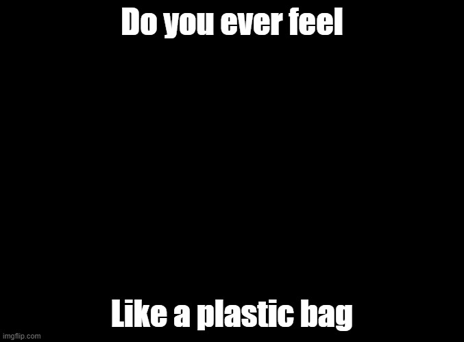 Firework- Katy Perry | Do you ever feel; Like a plastic bag | image tagged in blank black,sing,just dance | made w/ Imgflip meme maker
