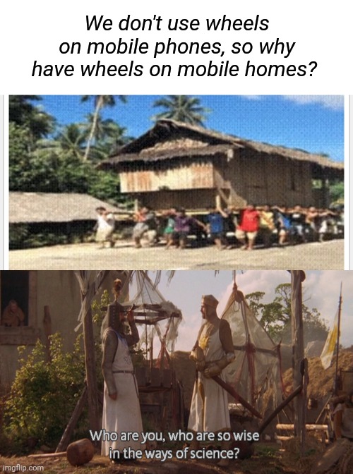 Mobile Home |  We don't use wheels on mobile phones, so why have wheels on mobile homes? | image tagged in who are you so wise in the ways of science,mobile,trailer park,moving,wheel | made w/ Imgflip meme maker