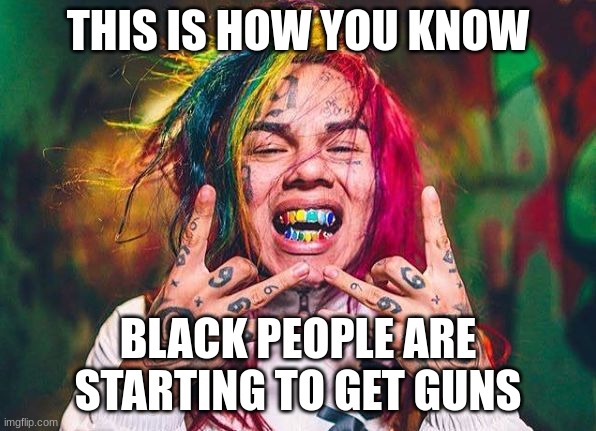 Free tekashi 6ix9ine | THIS IS HOW YOU KNOW; BLACK PEOPLE ARE STARTING TO GET GUNS | image tagged in free tekashi 6ix9ine | made w/ Imgflip meme maker