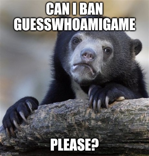 Confession Bear Meme | CAN I BAN GUESSWHOAMIGAME; PLEASE? | image tagged in memes,confession bear | made w/ Imgflip meme maker