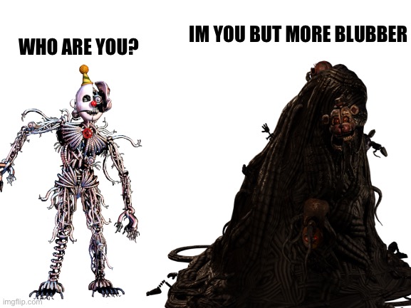 What is a title again? | IM YOU BUT MORE BLUBBER; WHO ARE YOU? | image tagged in fnaf,ennard,the blob | made w/ Imgflip meme maker