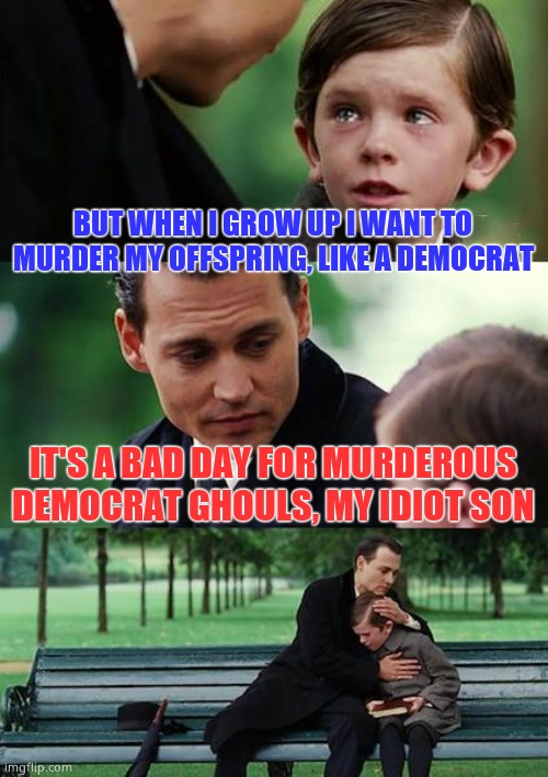 BABY MURDERERS MAD AND SEETHING TODAY!  HAHAHAHAHA | BUT WHEN I GROW UP I WANT TO MURDER MY OFFSPRING, LIKE A DEMOCRAT; IT'S A BAD DAY FOR MURDEROUS DEMOCRAT GHOULS, MY IDIOT SON | image tagged in memes,finding neverland,murderers,dems mad | made w/ Imgflip meme maker