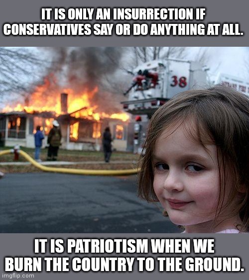 Disaster Girl Meme | IT IS ONLY AN INSURRECTION IF CONSERVATIVES SAY OR DO ANYTHING AT ALL. IT IS PATRIOTISM WHEN WE BURN THE COUNTRY TO THE GROUND. | image tagged in memes,disaster girl | made w/ Imgflip meme maker