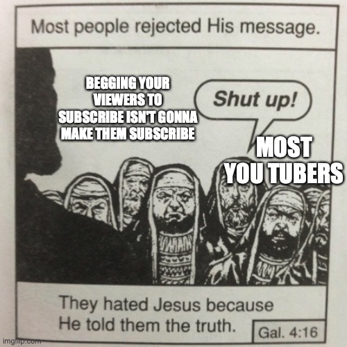 true | BEGGING YOUR VIEWERS TO SUBSCRIBE ISN'T GONNA MAKE THEM SUBSCRIBE; MOST YOU TUBERS | image tagged in they hated jesus because he told them the truth | made w/ Imgflip meme maker