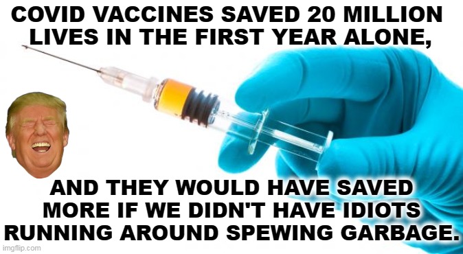 Anti-vax = dead Republicans | COVID VACCINES SAVED 20 MILLION 
LIVES IN THE FIRST YEAR ALONE, AND THEY WOULD HAVE SAVED MORE IF WE DIDN'T HAVE IDIOTS RUNNING AROUND SPEWING GARBAGE. | image tagged in syringe vaccine medicine,anti vax,murderer,trump,garbage | made w/ Imgflip meme maker