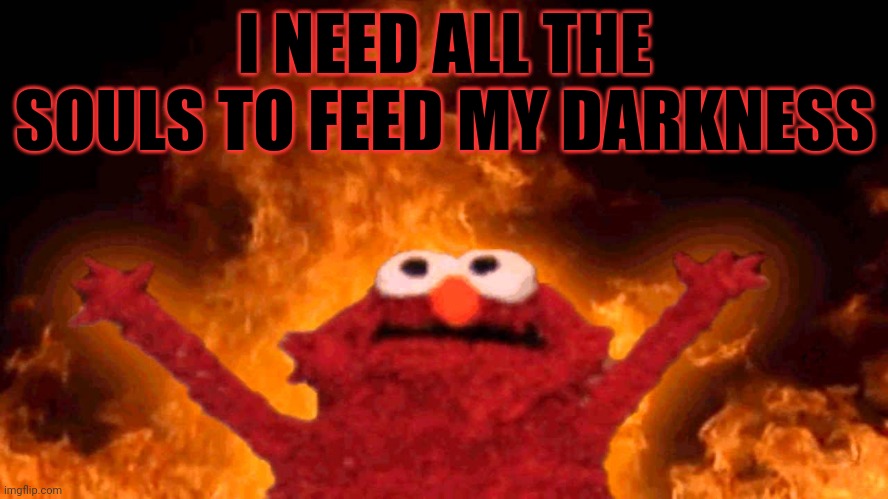 elmo fire | I NEED ALL THE SOULS TO FEED MY DARKNESS | image tagged in elmo fire | made w/ Imgflip meme maker