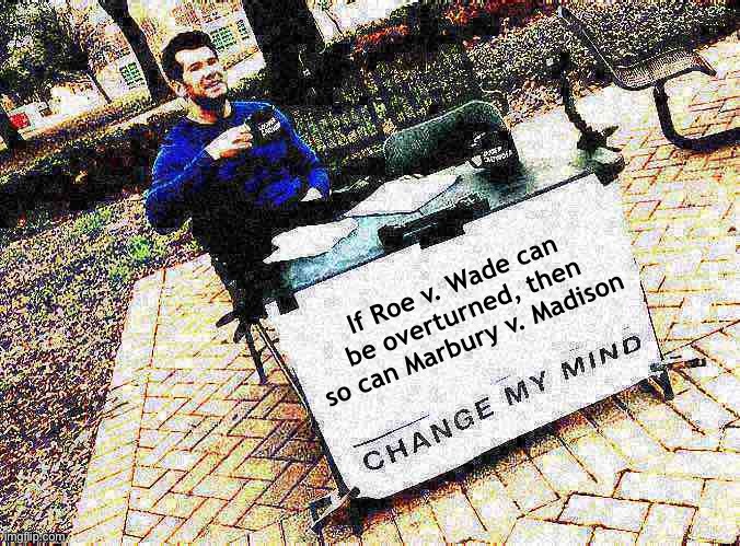 The government’s only unelected branch proclaimed itself the Ultimate Decider. For how much longer? | If Roe v. Wade can be overturned, then so can Marbury v. Madison | image tagged in change my mind crowder deep-fried 1 | made w/ Imgflip meme maker