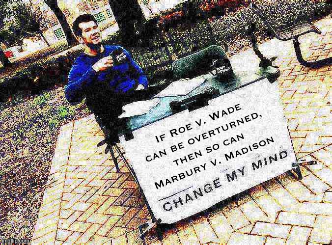 The government’s only unelected branch proclaimed itself the Ultimate Decider. For how much longer? | If Roe v. Wade can be overturned, then so can Marbury v. Madison | image tagged in change my mind crowder deep-fried 1 | made w/ Imgflip meme maker