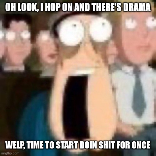 Alright, tell me what happened and then stop talking about it so the drama stops | OH LOOK, I HOP ON AND THERE'S DRAMA; WELP, TIME TO START DOIN SHIT FOR ONCE | image tagged in quagmire gasp | made w/ Imgflip meme maker
