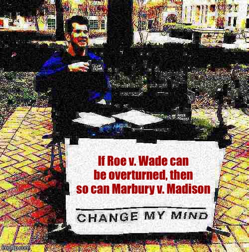 Time to revisit that old case that held the government’s only unelected branch is the Ultimate Decider | If Roe v. Wade can be overturned, then so can Marbury v. Madison | image tagged in change my mind crowder deep-fried 2,scotus,supreme court,constitution,roe v wade,government | made w/ Imgflip meme maker